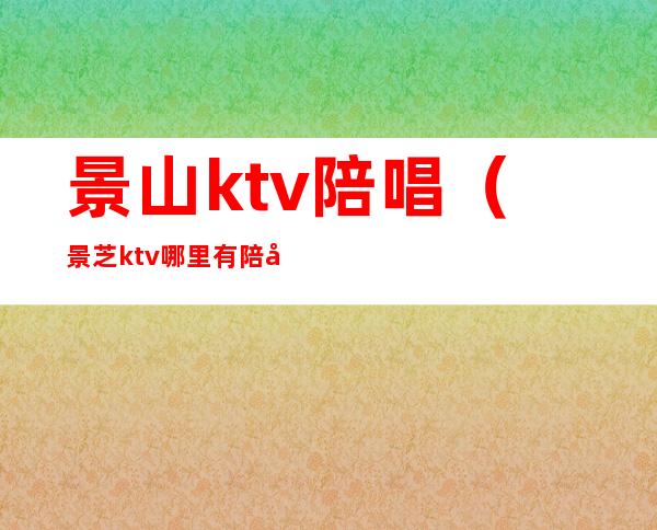 景山ktv陪唱（景芝ktv哪里有陪唱的）