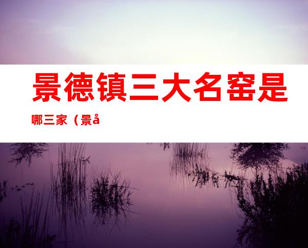 景德镇三大名窑是哪三家(景德镇四大名窑)