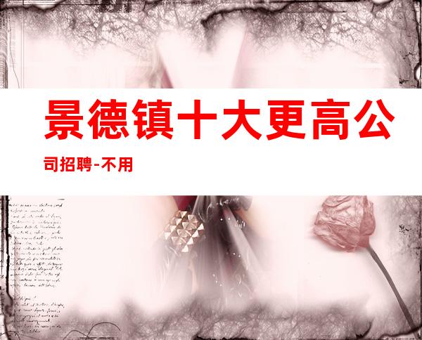 景德镇十大更高公司招聘-不用担心上不到班