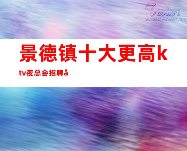 景德镇十大更高ktv夜总会招聘员工-更高KTV直招服务员你只负责挣钱