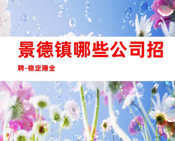 景德镇哪些公司招聘-稳定赚全是本人优质的客户