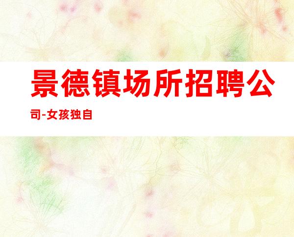 景德镇场所招聘公司-女孩独自闯荡必须赚