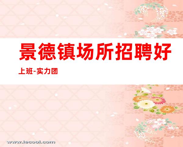 景德镇场所招聘好上班-实力团队带飞起步