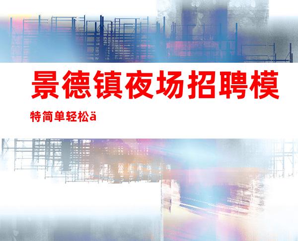 景德镇夜场招聘模特 简单轻松上班无压力 日结