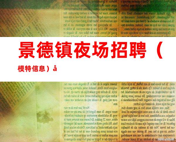 景德镇夜场招聘(模特信息)带好你的行李,捞金赚钱