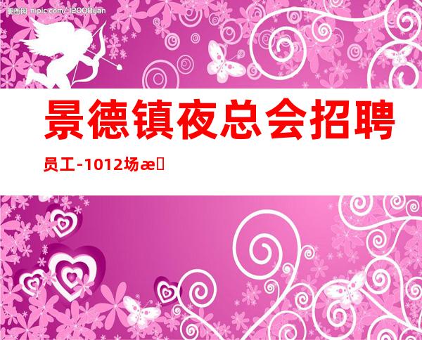 景德镇夜总会招聘员工-10+12场无费用生意好【包住宿】