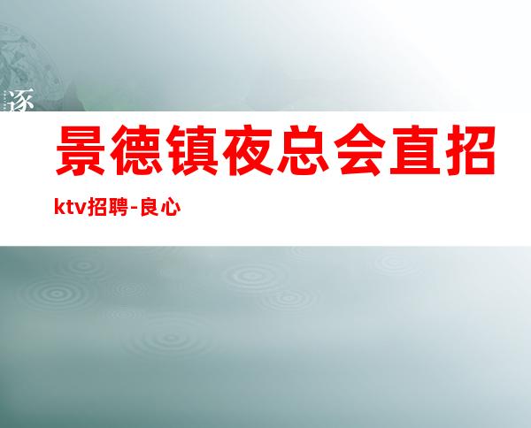 景德镇夜总会直招ktv招聘-良心保障一切