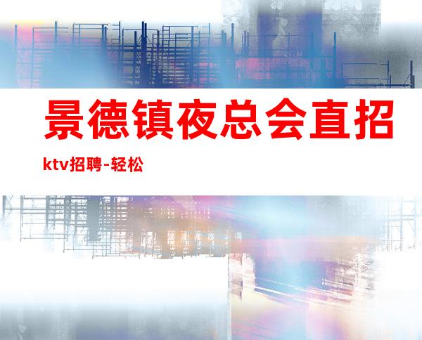 景德镇夜总会直招ktv招聘-轻松解决想赚的难题