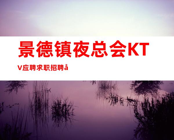 景德镇夜总会KTV应聘求职招聘兼职服务生无压力管住