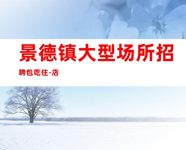 景德镇大型场所招聘包吃住-店铺招聘日薪