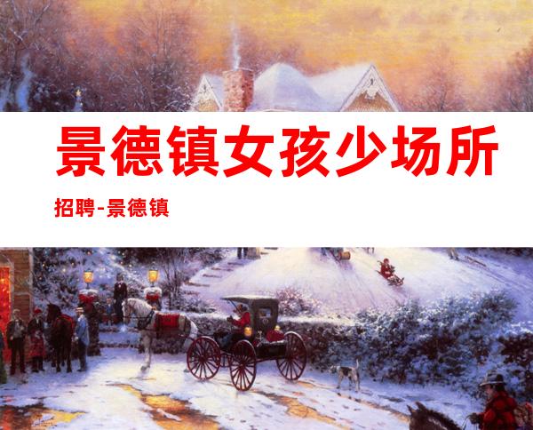 景德镇女孩少场所招聘-景德镇前三排名夜班饮酒少不看你的颜子