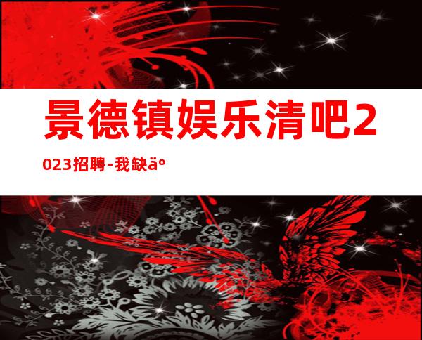 景德镇娱乐清吧2023招聘-我缺人你缺