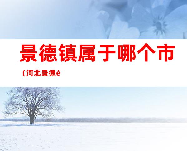 景德镇属于哪个市(河北景德镇属于哪个市)