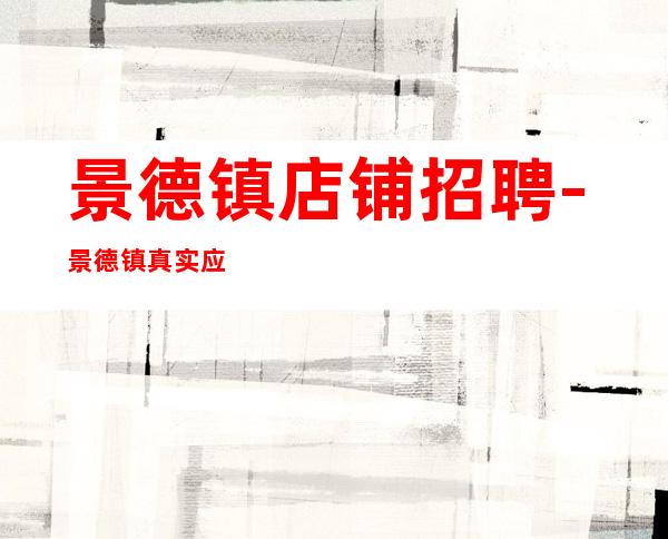 景德镇店铺招聘-景德镇真实应聘信息