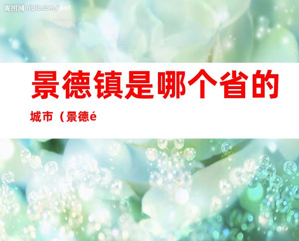 景德镇是哪个省的城市(景德镇是哪个省的城市之一)