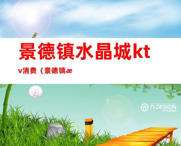 景德镇水晶城ktv消费(景德镇水晶城ktv消费高吗)