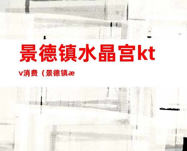 景德镇水晶宫ktv消费(景德镇水晶宫ktv消费怎么样)