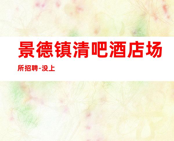 景德镇清吧酒店场所招聘-没上补贴不看后悔