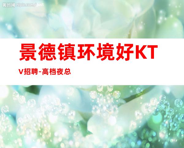 景德镇环境好KTV招聘-高档夜总会招聘