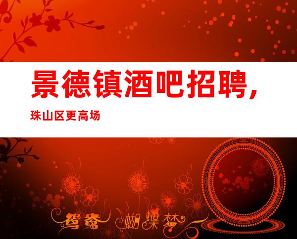 景德镇酒吧招聘,珠山区更高场直招可兼职(长期招聘)