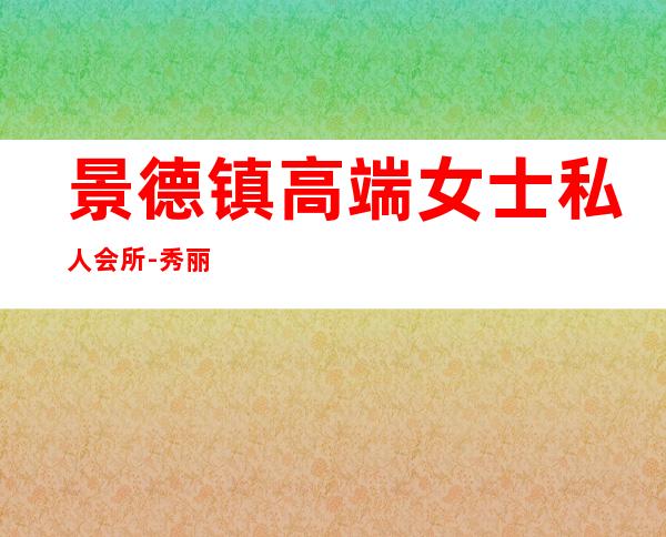 景德镇高端女士私人会所-秀丽私人会所在哪里