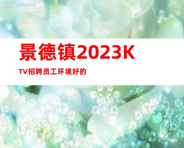 景德镇2023KTV招聘员工环境好的商务KTV招聘兼职