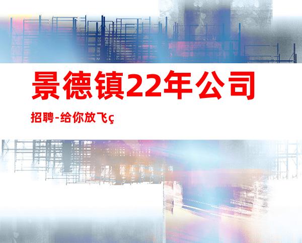 景德镇22年公司招聘-给你放飞的舞台