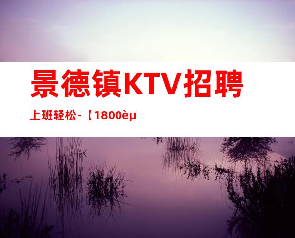 景德镇KTV招聘上班轻松-【1800起步天天可上班】