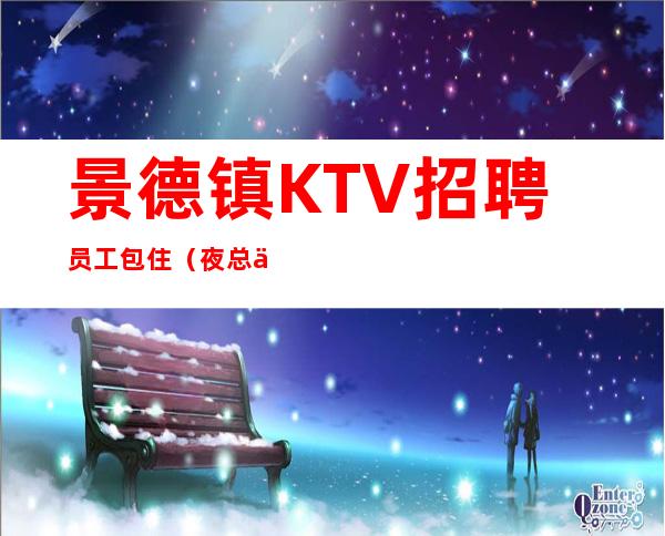 景德镇KTV招聘员工包住（夜总会上班不二之选）