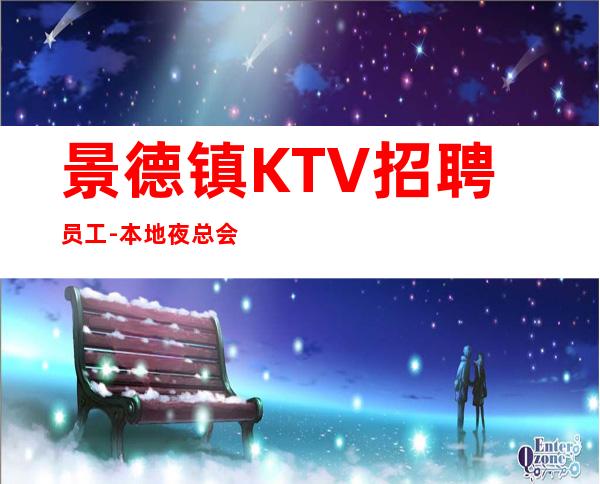 景德镇KTV招聘员工-本地夜总会应聘信息推荐