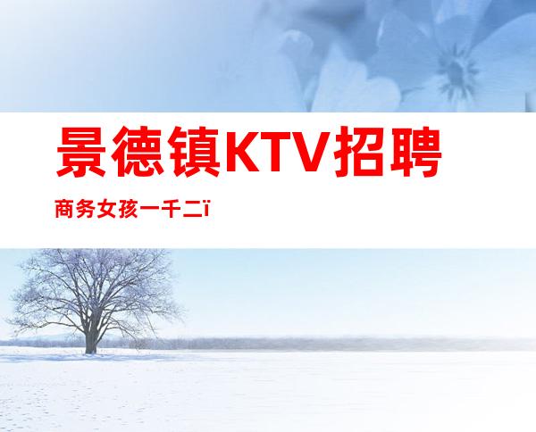 景德镇KTV招聘商务女孩一千二,梦想让我与众不一样等你