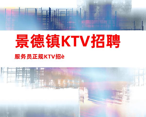 景德镇KTV招聘服务员正规KTV招聘-实力经理夜总会联盟自家女孩二班多
