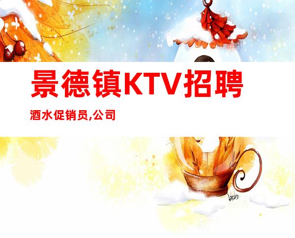 景德镇KTV招聘酒水促销员,公司组待遇好期待联系咨询(坚韧不拔)
