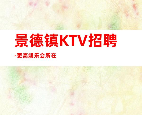 景德镇KTV招聘-更高娱乐会所在线招聘薪资起步服务员