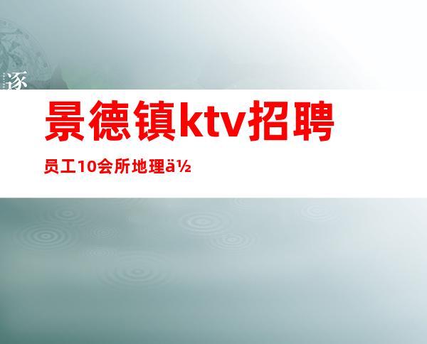 景德镇ktv招聘员工10会所地理位置好人气高-直招服务员