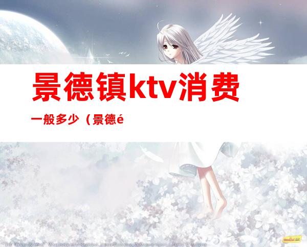 景德镇ktv消费一般多少(景德镇最高档KTV)