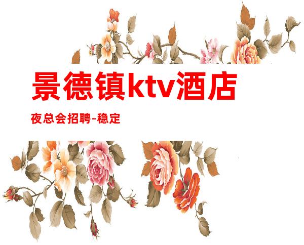 景德镇ktv酒店夜总会招聘-稳定每天收入起步