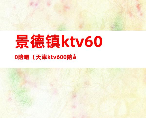 景德镇ktv600陪唱(天津ktv600陪唱)