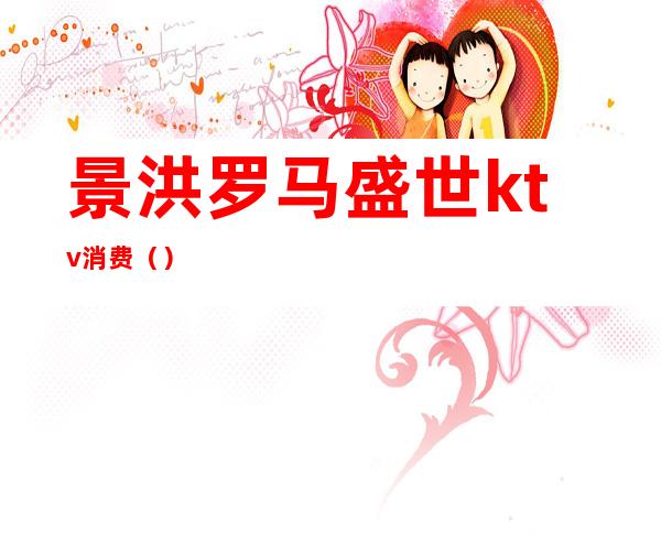 景洪罗马盛世ktv消费()