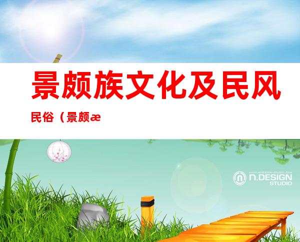 景颇族文化及民风民俗(景颇族的风俗和特色)