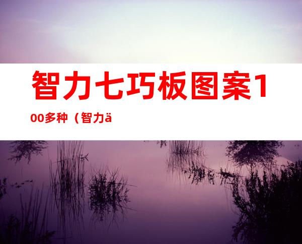 智力七巧板图案100多种(智力七巧板图案100多种花样滑冰)