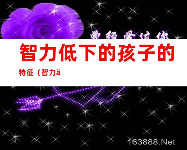 智力低下的孩子的特征(智力低的孩子是怎样的表现)