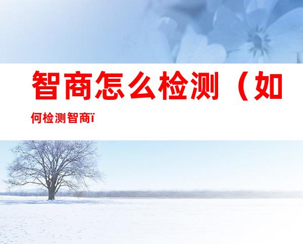 智商怎么检测(如何检测智商?)
