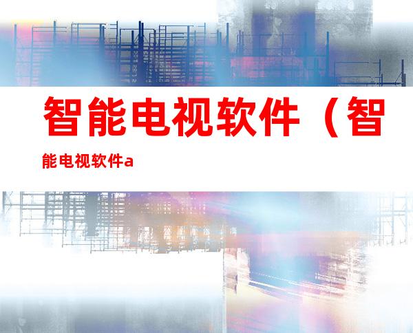 智能电视软件(智能电视软件app应用市场)