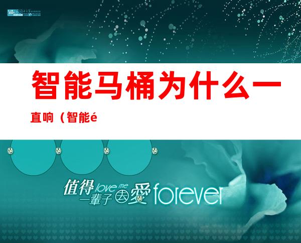 智能马桶为什么一直响(智能马桶为什么一直响怎么办)