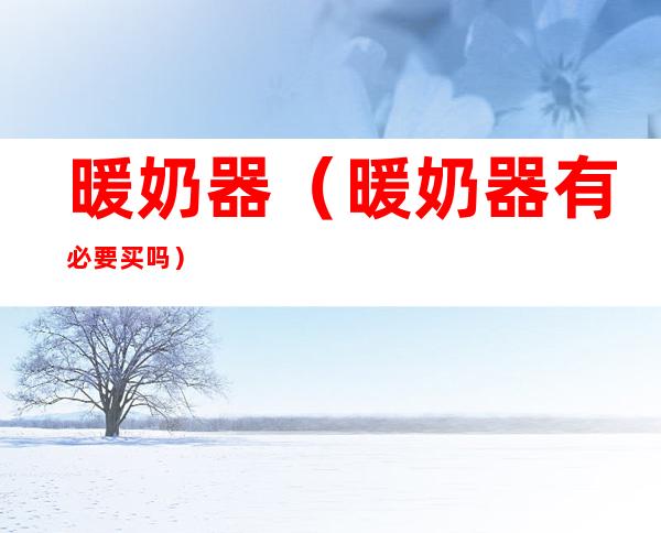 暖奶器(暖奶器有必要买吗)