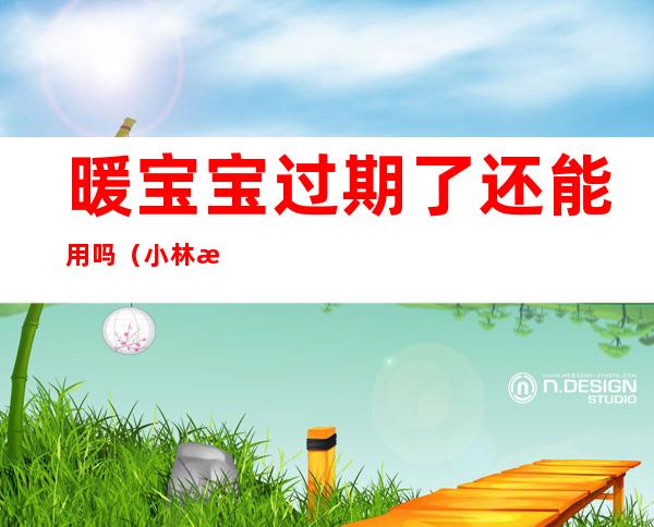 暖宝宝过期了还能用吗(小林暖宝宝过期了还能用吗)