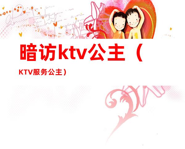 暗访ktv公主(KTV服务公主)