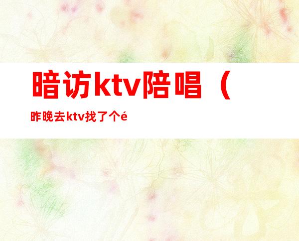 暗访ktv陪唱(昨晚去ktv找了个陪唱)