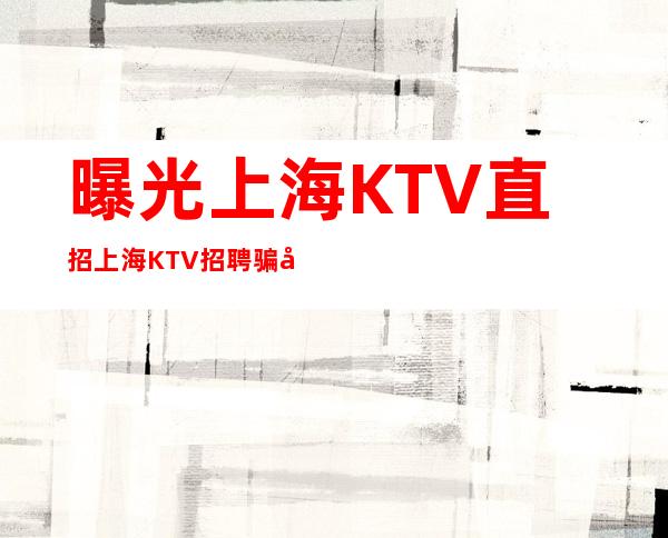 曝光上海KTV直招上海KTV招聘骗局靠谱为你解答